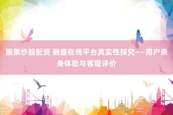 股票炒股配资 融盛在线平台真实性探究——用户亲身体验与客观评价
