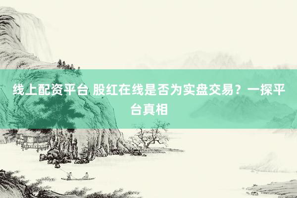 线上配资平台 股红在线是否为实盘交易？一探平台真相