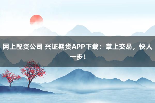 网上配资公司 兴证期货APP下载：掌上交易，快人一步！