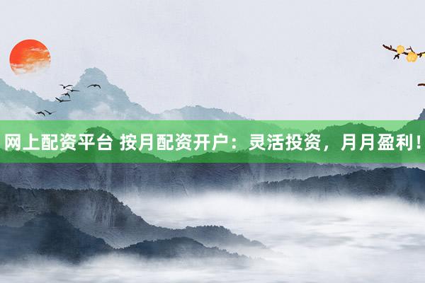 网上配资平台 按月配资开户：灵活投资，月月盈利！