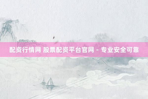 配资行情网 股票配资平台官网 - 专业安全可靠