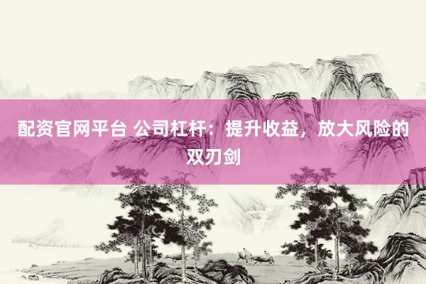 配资官网平台 公司杠杆：提升收益，放大风险的双刃剑
