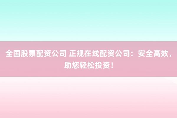 全国股票配资公司 正规在线配资公司：安全高效，助您轻松投资！