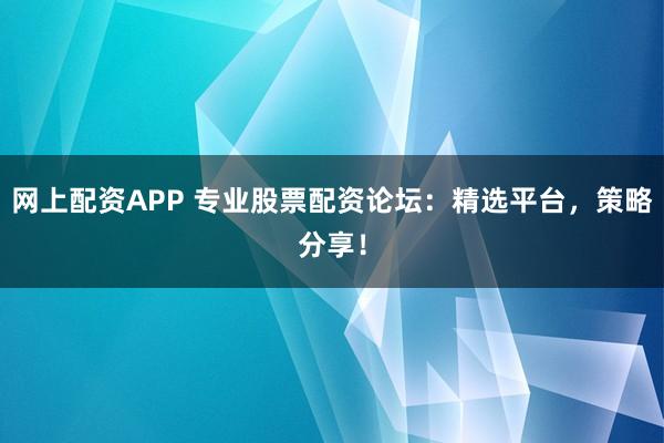 网上配资APP 专业股票配资论坛：精选平台，策略分享！