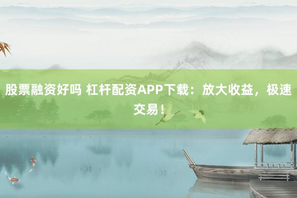股票融资好吗 杠杆配资APP下载：放大收益，极速交易！