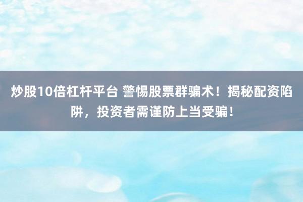 炒股10倍杠杆平台 警惕股票群骗术！揭秘配资陷阱，投资者需谨防上当受骗！