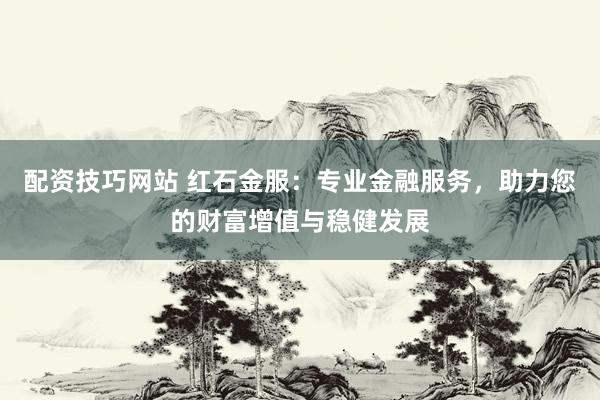 配资技巧网站 红石金服：专业金融服务，助力您的财富增值与稳健发展