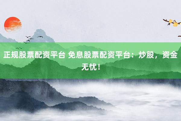正规股票配资平台 免息股票配资平台：炒股，资金无忧！