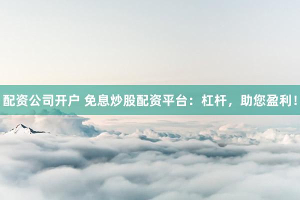 配资公司开户 免息炒股配资平台：杠杆，助您盈利！