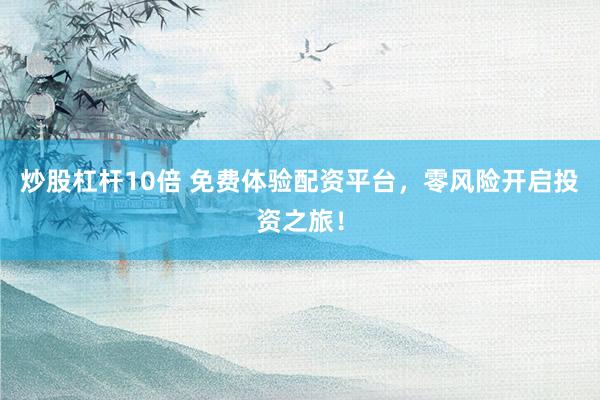 炒股杠杆10倍 免费体验配资平台，零风险开启投资之旅！