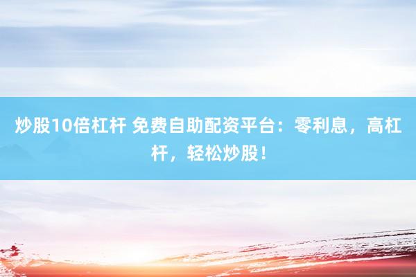 炒股10倍杠杆 免费自助配资平台：零利息，高杠杆，轻松炒股！