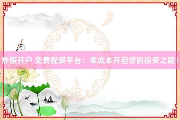 炒股开户 免费配资平台：零成本开启您的投资之路！