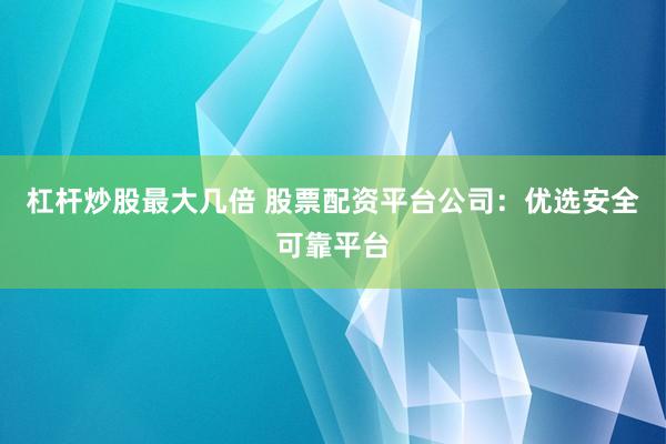 杠杆炒股最大几倍 股票配资平台公司：优选安全可靠平台