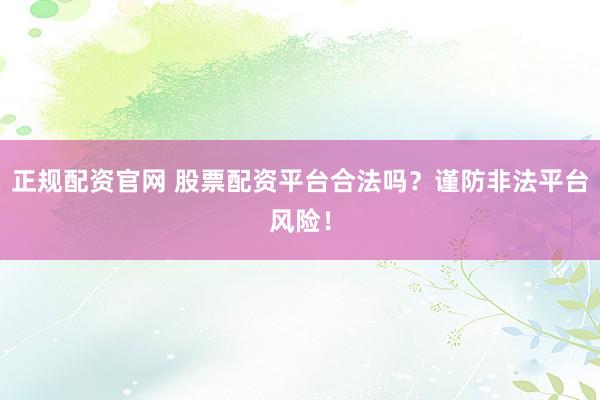 正规配资官网 股票配资平台合法吗？谨防非法平台风险！