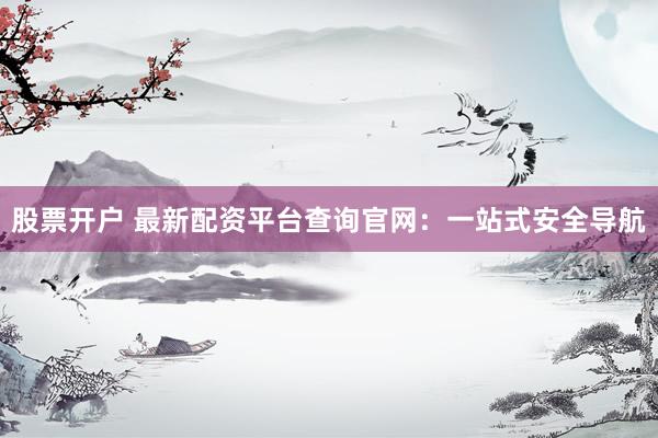 股票开户 最新配资平台查询官网：一站式安全导航