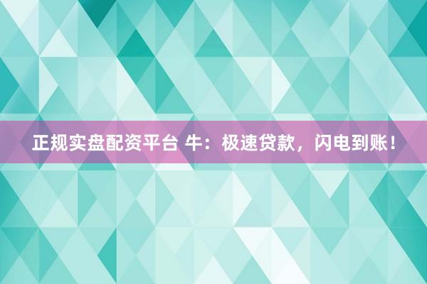 正规实盘配资平台 牛：极速贷款，闪电到账！