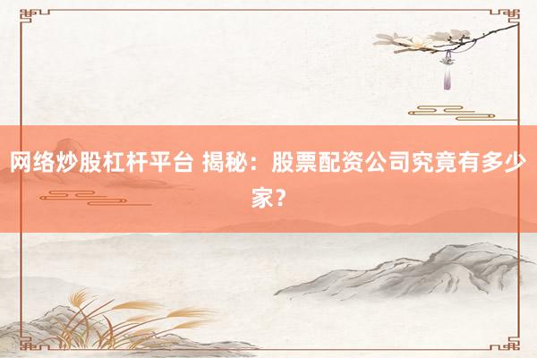 网络炒股杠杆平台 揭秘：股票配资公司究竟有多少家？
