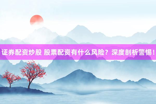 证券配资炒股 股票配资有什么风险？深度剖析警惕！