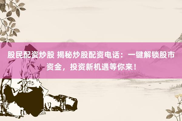 股民配资炒股 揭秘炒股配资电话：一键解锁股市资金，投资新机遇等你来！