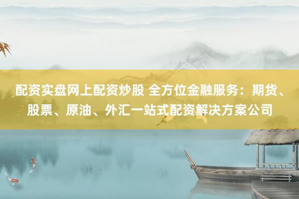 配资实盘网上配资炒股 全方位金融服务：期货、股票、原油、外汇一站式配资解决方案公司
