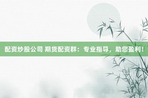 配资炒股公司 期货配资群：专业指导，助您盈利！