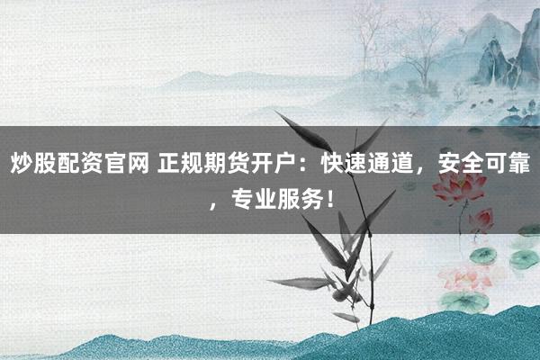 炒股配资官网 正规期货开户：快速通道，安全可靠，专业服务！