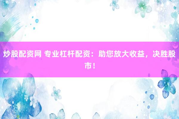 炒股配资网 专业杠杆配资：助您放大收益，决胜股市！