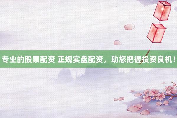 专业的股票配资 正规实盘配资，助您把握投资良机！