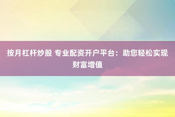 按月杠杆炒股 专业配资开户平台：助您轻松实现财富增值