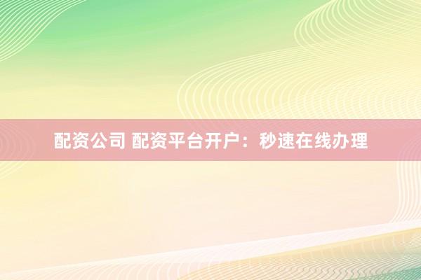 配资公司 配资平台开户：秒速在线办理