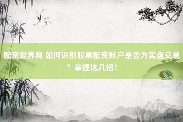 配资世界网 如何识别股票配资账户是否为实盘交易?掌握这几招!