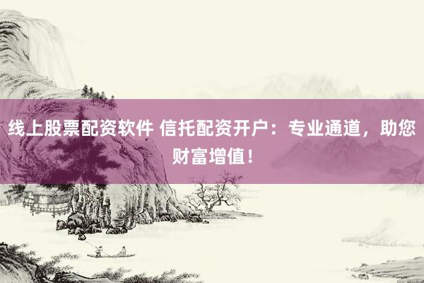 线上股票配资软件 信托配资开户：专业通道，助您财富增值！