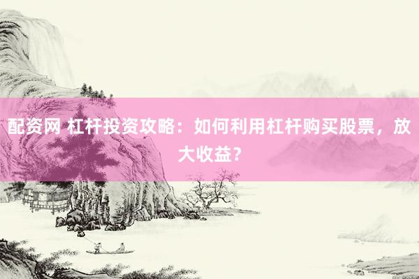 配资网 杠杆投资攻略：如何利用杠杆购买股票，放大收益？
