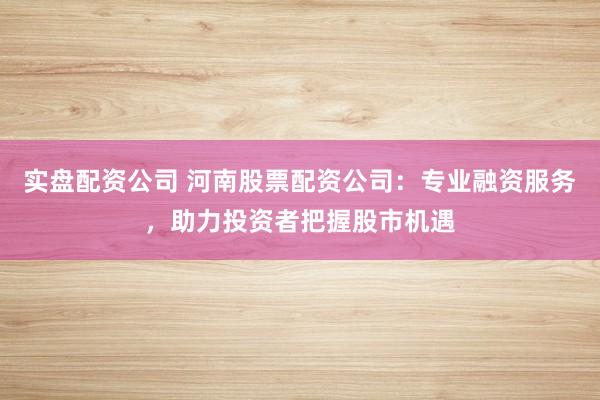 实盘配资公司 河南股票配资公司：专业融资服务，助力投资者把握股市机遇