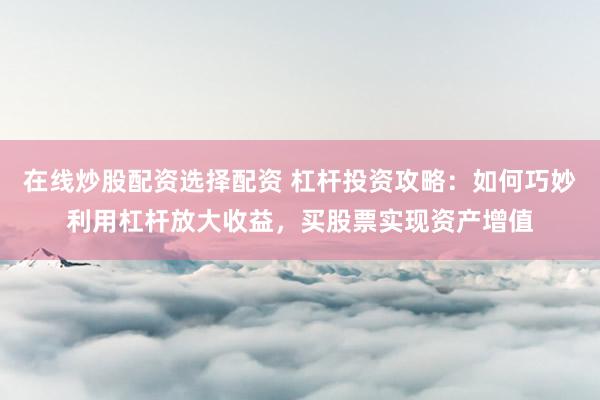 在线炒股配资选择配资 杠杆投资攻略：如何巧妙利用杠杆放大收益，买股票实现资产增值